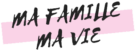 Ma FAMILLE Ma VIE